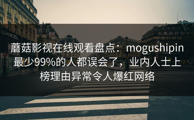 蘑菇影视在线观看盘点：mogushipin最少99%的人都误会了，业内人士上榜理由异常令人爆红网络