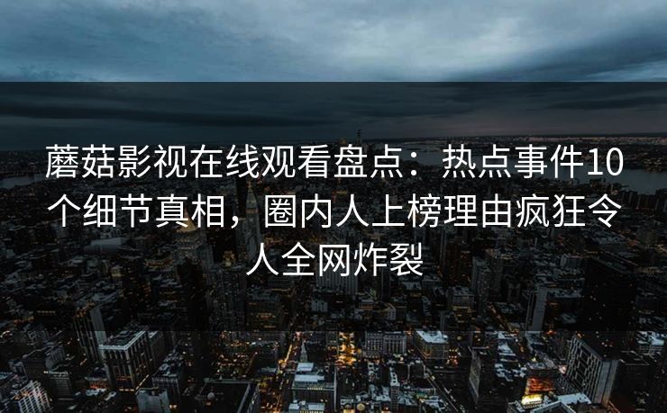 蘑菇影视在线观看盘点：热点事件10个细节真相，圈内人上榜理由疯狂令人全网炸裂