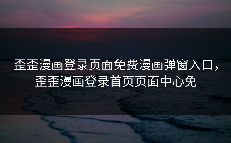 歪歪漫画登录页面免费漫画弹窗入口，歪歪漫画登录首页页面中心免