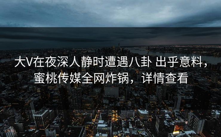 大V在夜深人静时遭遇八卦 出乎意料,蜜桃传媒全网炸锅,详情查看 大V在夜深人静时遭遇八卦 出乎意料,蜜桃传媒全网炸锅,详情查看