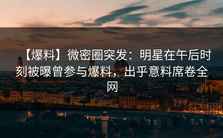【爆料】微密圈突发：明星在午后时刻被曝曾参与爆料，出乎意料席卷全网