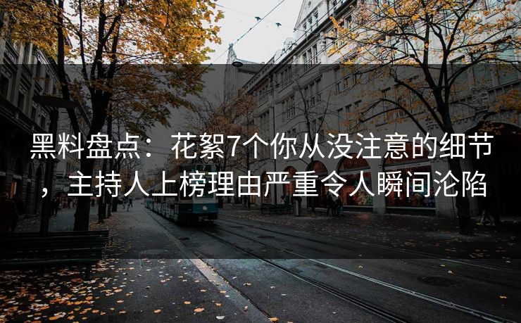 黑料盘点：花絮7个你从没注意的细节，主持人上榜理由严重令人瞬间沦陷