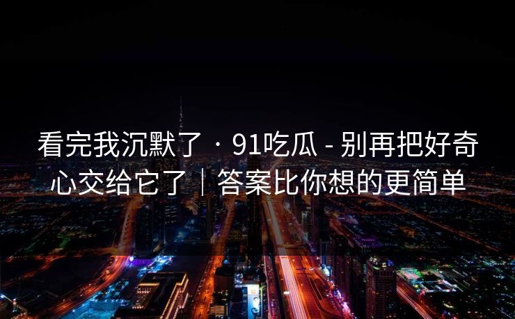 看完我沉默了 · 91吃瓜 - 别再把好奇心交给它了｜答案比你想的更简单