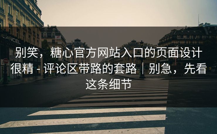 别笑，糖心官方网站入口的页面设计很精 - 评论区带路的套路｜别急，先看这条细节