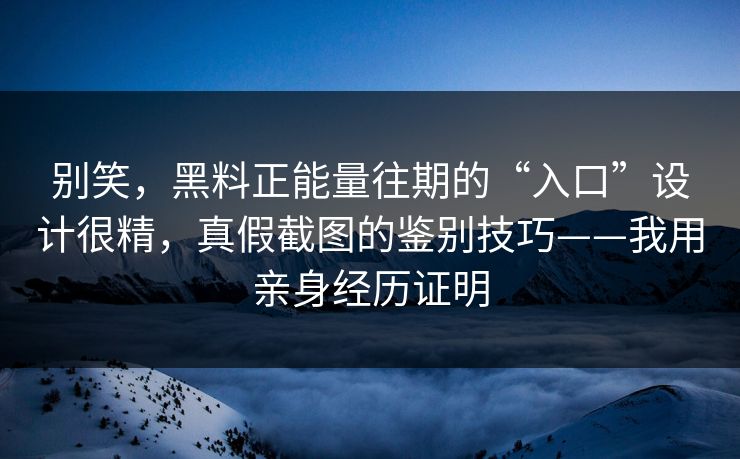 别笑，黑料正能量往期的“入口”设计很精，真假截图的鉴别技巧——我用亲身经历证明