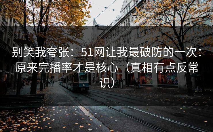 别笑我夸张:51网让我最破防的一次:原来完播率才是核心(真相有点反常识) 别笑我夸张:51网让我最破防的一次:原来完播率才是核心(真相有点反常识)