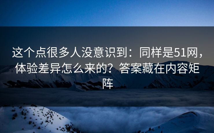 这个点很多人没意识到:同样是51网,体验差异怎么来的?答案藏在内容矩阵 这个点很多人没意识到:同样是51网,体验差异怎么来的?答案藏在内容矩阵