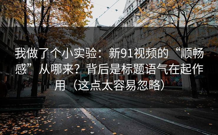 我做了个小实验：新91视频的“顺畅感”从哪来？背后是标题语气在起作用（这点太容易忽略）
