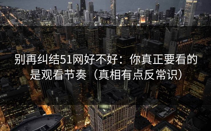 别再纠结51网好不好：你真正要看的是观看节奏（真相有点反常识）