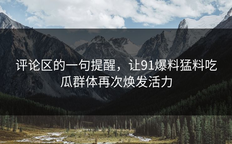 评论区的一句提醒，让91爆料猛料吃瓜群体再次焕发活力