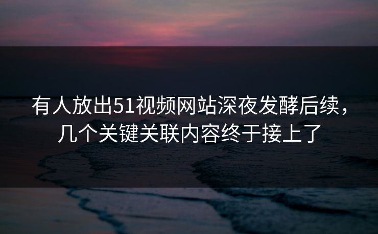 有人放出51视频网站深夜发酵后续,几个关键关联内容终于接上了 有人放出51视频网站深夜发酵后续,几个关键关联内容终于接上了