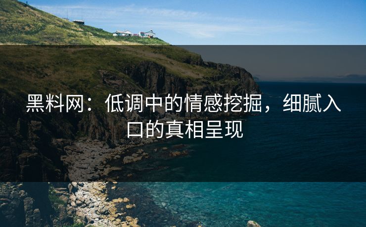 黑料网：低调中的情感挖掘，细腻入口的真相呈现